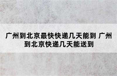 广州到北京最快快递几天能到 广州到北京快递几天能送到